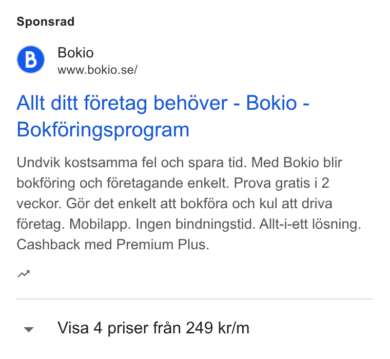 Bokio ad on Google Ads: Sponsrad Allt ditt f6retag behdéver - Bokio - Bokforingsprogram Undvik kostsamma fel och spara tid. Med Bokio blir bokféring och féretagande enkelt. Prova gratis i 2 veckor. Gor det enkelt att bokféra och kul att driva féretag. Mobilapp. Ingen bindningstid. Allt-i-ett [6sning. Cashback med Premium Plus. nw v Visa 4 priser fran 249 kr/m