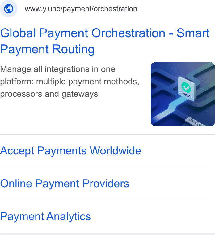 Yuno ad on Google Ads: a4) www.y.uno/payment/orchestration Global Payment Orchestration - Smart Payment Routing Manage all integrations in one platform: multiple payment methods, processors and gateways Accept Payments Worldwide Online Payment Providers Payment Analytics