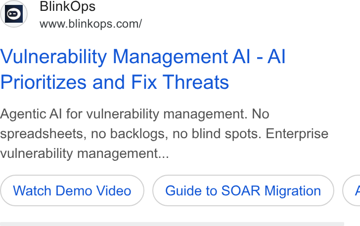 BlinkOps ad on Google Ads: Vulnerability Management Al - Al Prioritizes and Fix Threats Agentic Al for vulnerability management. No spreadsheets, no backlogs, no blind spots. Enterprise vulnerability management... Watch Demo Video Guide to SOAR Migration <