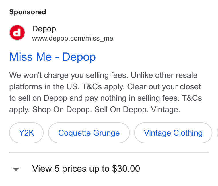 Zendesk WFM ad on Google Ads: Miss Me - Depop We won't charge you selling fees. Unlike other resale platforms in the US. T& Cs apply. Clear out your closet to sell on Depop and pay nothing in selling fees. T& Cs apply. Shop On Depop. Sell On Depop. Vintage. Y2K Coquette Grunge Vintage Clothing } ( View 5 prices up to $30.00