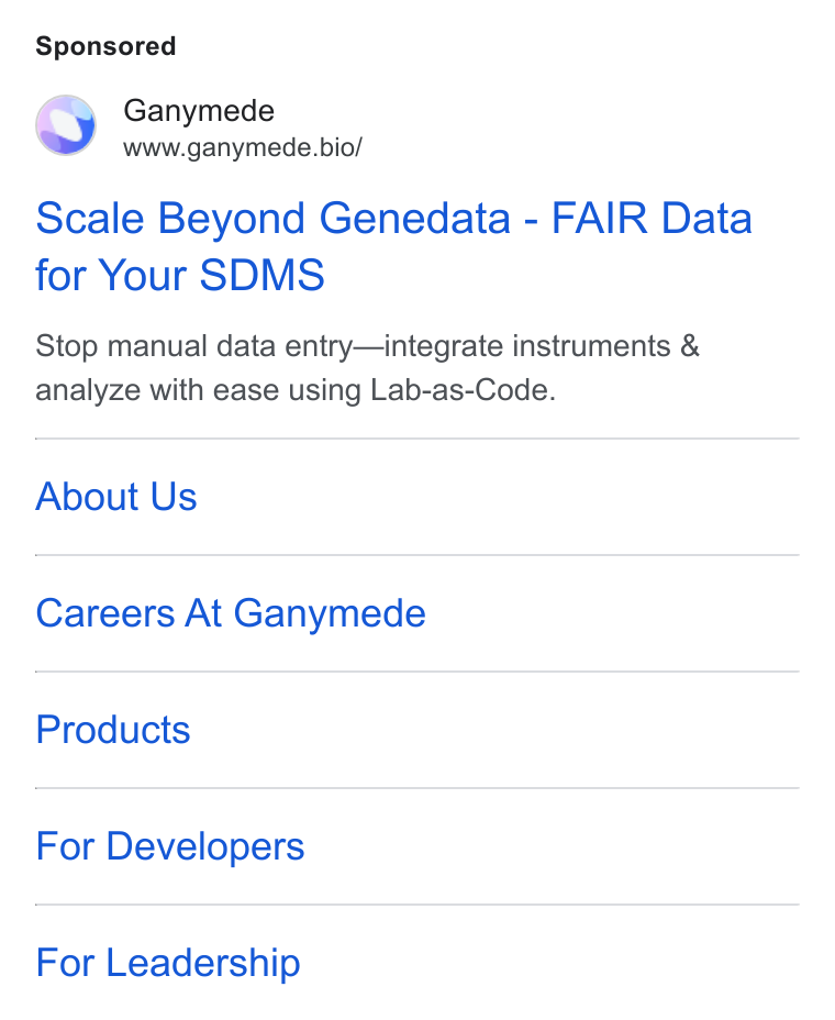 Ganymede ad on Google Ads: Ganymede www.ganymede.bio/ Scale Beyond Genedata - FAIR Data for Your SDMS Stop manual data entry—integrate instruments & analyze with ease using Lab-as-Code. About Us Careers At Ganymede Products For Developers For Leadership
