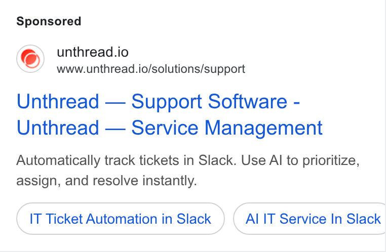 Unthread ad on Google Ads: unthread.io www.unthread.io/solutions/support Unthread — Support Software - Unthread — Service Management Automatically track tickets in Slack. Use Al to prioritize, assign, and resolve instantly. IT Ticket Automation in Slack Al IT Service In Slack