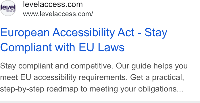 Level Access ad on Google Ads: Ns www.levelaccess.com/ European Accessibility Act - Stay Compliant with EU Laws Stay compliant and competitive. Our guide helps you meet EU accessibility requirements. Get a practical, step-by-step roadmap to meeting your obligations...