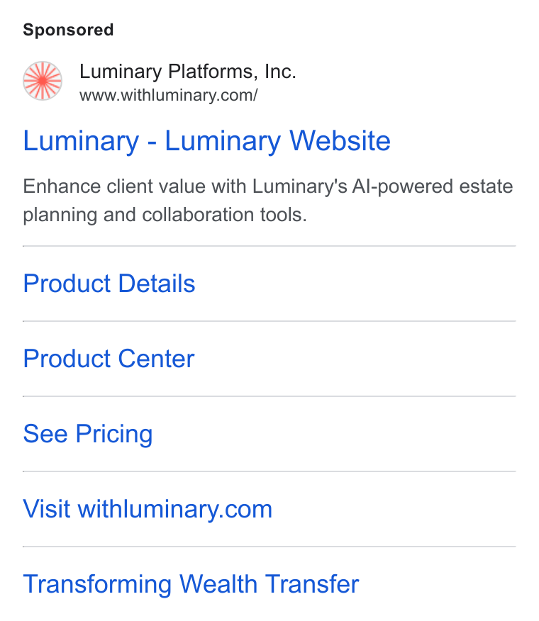 Luminary ad on Google Ads: Luminary - Luminary Website Enhance client value with Luminary's Al-powered estate planning and collaboration tools. Product Details Product Center See Pricing Visit withluminary.com Transforming Wealth Transfer
