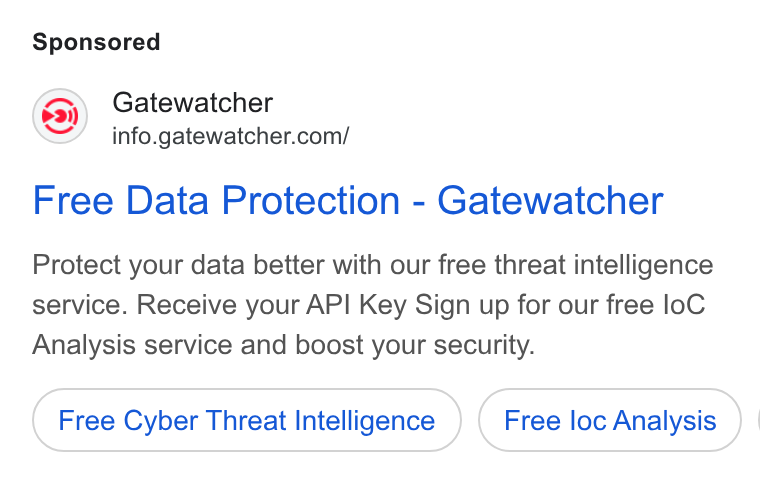 GATEWATCHER ad on Google Ads: Free Data Protection - Gatewatcher Protect your data better with our free threat intelligence service. Receive your API Key Sign up for our free lo C Analysis service and boost your security. Free Cyber Threat Intelligence Free loc Analysis ) |