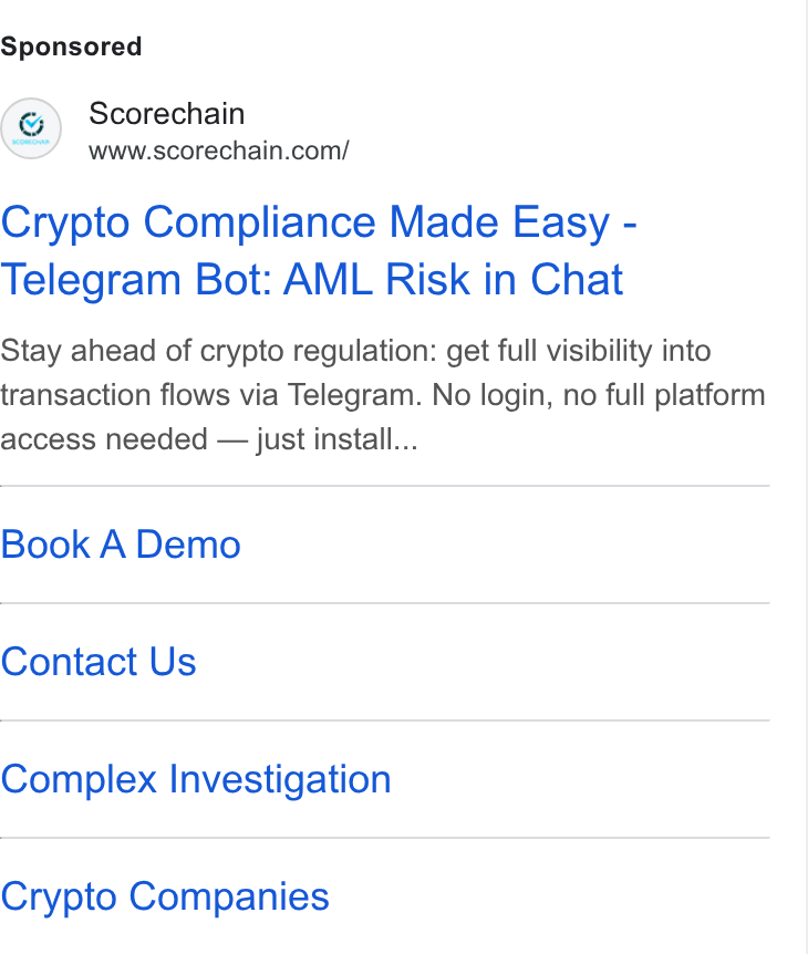 Scorechain ad on Google Ads: Crypto Compliance Made Easy - Telegram Bot: AML Risk in Chat Stay ahead of crypto regulation: get full visibility into transaction flows via Telegram. No login, no full platform access needed — just install... Book A Demo Contact Us Complex Investigation Crypto Companies