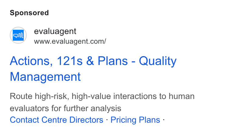 evaluagent ad on Google Ads: Actions, 121s & Plans - Quality Management Route high-risk, high-value interactions to human evaluators for further analysis Contact Centre Directors - Pricing Plans -
