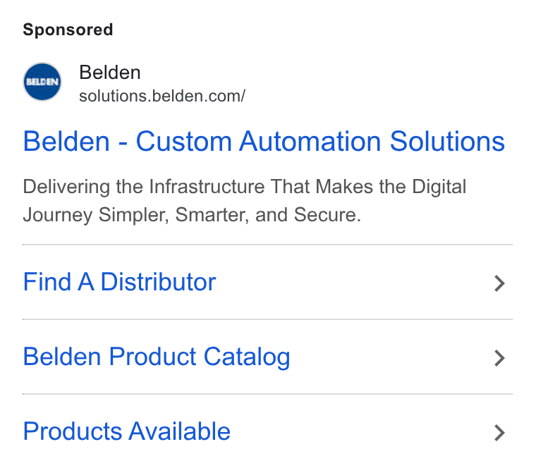 Belden ad on Google Ads: BELDEN Belden - Custom Automation Solutions Delivering the Infrastructure That Makes the Digital Journey Simpler, Smarter, and Secure. Find A Distributor > Belden Product Catalog > Products Available >