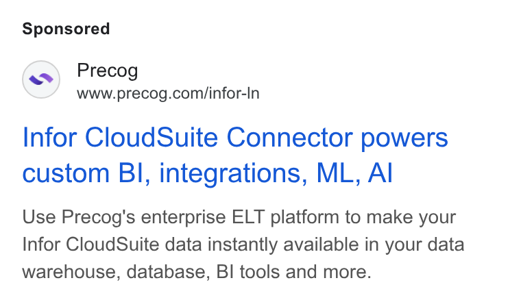 Precog ad on Google Ads: Infor Cloud Suite Connector powers custom BI, integrations, ML, Al Use Precog's enterprise ELT platform to make your Infor Cloud Suite data instantly available in your data warehouse, database, BI tools and more.