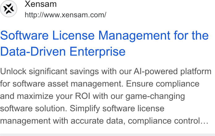 Xensam ad on Google Ads: Software License Management for the Data-Driven Enterprise Unlock significant savings with our Al-powered platform for software asset management. Ensure compliance and maximize your ROI with our game-changing software solution. Simplify software license management with accurate data, compliance control...