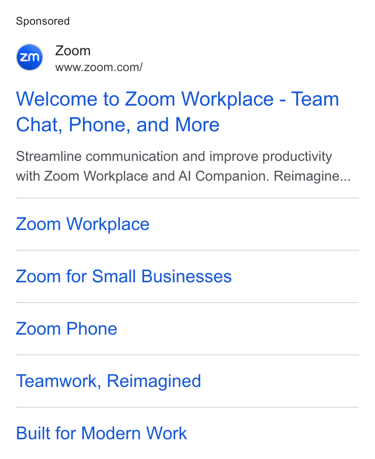Zoom ad on Google Ads: Welcome to Zoom Workplace - Team Chat, Phone, and More Streamline communication and improve productivity with Zoom Workplace and Al Companion. Reimagine... Zoom Workplace Zoom for Small Businesses Zoom Phone Teamwork, Reimagined Built for Modern Work