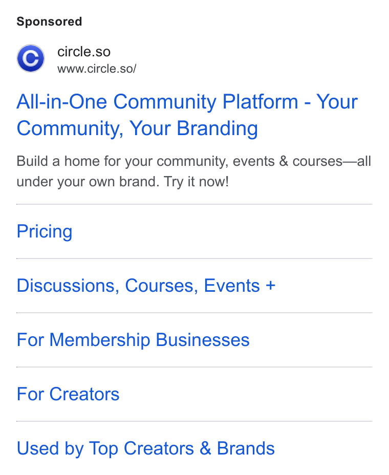 Circle ad on Google Ads: 'C] circle.so www.circle.so/ All-in-One Community Platform - Your Community, Your Branding Build a home for your community, events & courses—all under your own brand. Try it now! Pricing Discussions, Courses, Events + For Membership Businesses For Creators Used by Top Creators & Brands