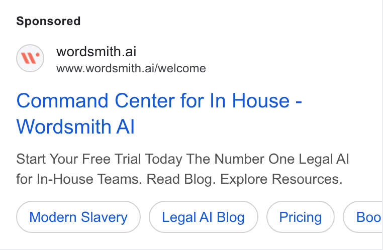 Wordsmith AI ad on Google Ads: wordsmith.ai www.wordsmith.ai/welcome Command Center for In House - Wordsmith Al Start Your Free Trial Today The Number One Legal Al for In-House Teams. Read Blog. Explore Resources. Modern Slavery Legal Al Blog Boo