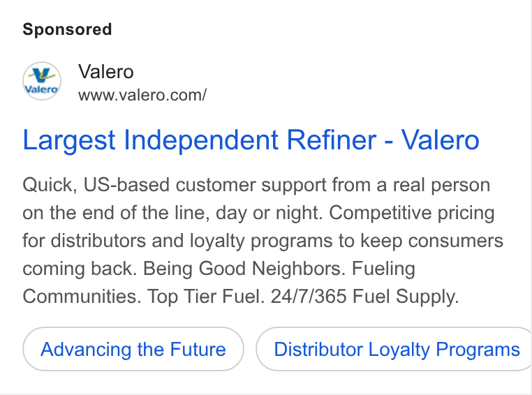 Valero Energy ad on Google Ads: Largest Independent Refiner - Valero Quick, US-based customer support from a real person on the end of the line, day or night. Competitive pricing for distributors and loyalty programs to keep consumers coming back. Being Good Neighbors. Fueling Communities. Top Tier Fuel. 24/7/365 Fuel Supply. Advancing the Future Distributor Loyalty Programs