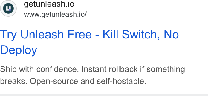 Unleash ad on Google Ads: ©) getunleash.io www.getunleash.io/ Try Unleash Free - Kill Switch, No Deploy Ship with confidence. Instant rollback if something breaks. Open-source and self-hostable.