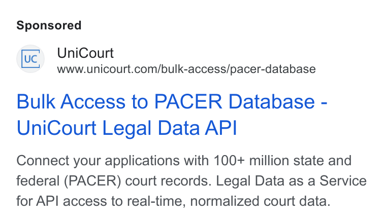 UniCourt ad on Google Ads: Bulk Access to PACER Database - Uni Court Legal Data API Connect your applications with 100+ million state and federal (PACER) court records. Legal Data as a Service for API access to real-time, normalized court data.
