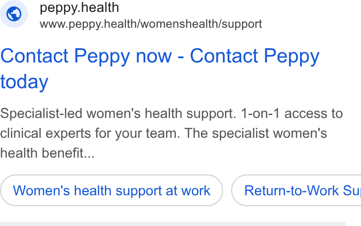 Peppy ad on Google Ads: © peppy.health www.peppy.health/womenshealth/support Contact Peppy now - Contact Peppy today Specialist-led women's health support. 1-on-1 access to clinical experts for your team. The specialist women's health benefit... Women's health support at work ) ( Return-to-Work Su