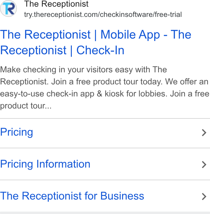 The Receptionist ad on Google Ads: The Receptionist | Mobile App - The Receptionist | Check-In Make checking in your visitors easy with The Receptionist. Join a free product tour today. We offer an easy-to-use check-in app & kiosk for lobbies. Join a free product tour... Pricing > Pricing Information > The Receptionist for Business >