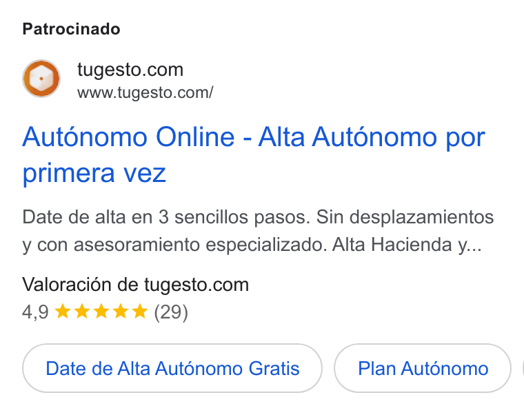 tugesto ad on Google Ads: www.tugesto.com/ Aut6nomo Online - Alta Aut6nomo por primera vez Date de alta en 3 sencillos pasos. Sin desplazamientos y con asesoramiento especializado. Alta Hacienda y... Valoracién de tugesto.com 4,9 k& k&kk* (29) Date de Alta Aut6nomo Gratis Plan Aut6nomo |