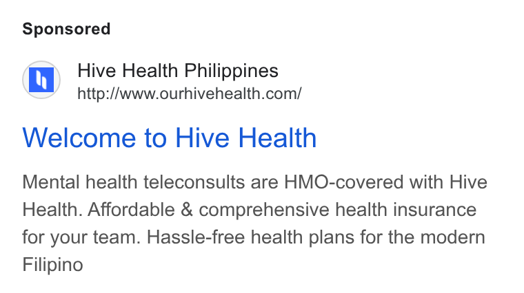 Hive Health ad on Google Ads: Welcome to Hive Health Mental health teleconsults are HMO-covered with Hive Health. Affordable & comprehensive health insurance for your team. Hassle-free health plans for the modern Filipino