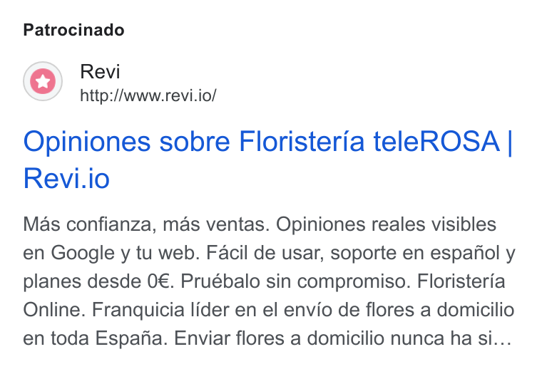 Revi ad on Google Ads: Patrocinado Revi http://www.revi.io/ Opiniones sobre Floristeria tele ROSA | Revi.io Mas confianza, mas ventas. Opiniones reales visibles en Google y tu web. Facil de usar, soporte en espafiol y planes desde 0€. Pruébalo sin compromiso. Floristeria Online. Franquicia lider en el envio de flores a domicilio en toda Espafia. Enviar flores a domicilio nunca ha si...