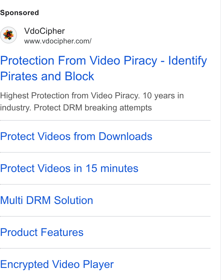 VdoCipher ad on Google Ads: Protection From Video Piracy - Identify Pirates and Block Highest Protection from Video Piracy. 10 years in industry. Protect DRM breaking attempts Protect Videos from Downloads Protect Videos in 15 minutes Multi DRM Solution Product Features Encrypted Video Player