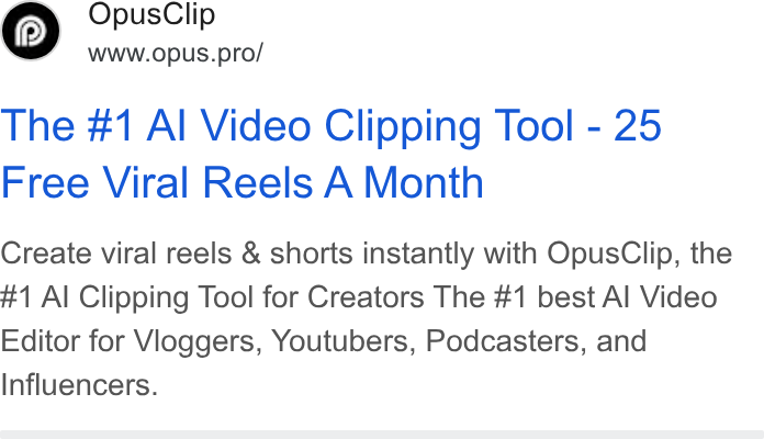 OpusClip ad on Google Ads: Opus Clip www.opus.pro/ The #1 Al Video Clipping Tool - 25 Free Viral Reels A Month Create viral reels & shorts instantly with Opus Clip, the #1 Al Clipping Tool for Creators The #1 best Al Video Editor for Vioggers, Youtubers, Podcasters, and Influencers.