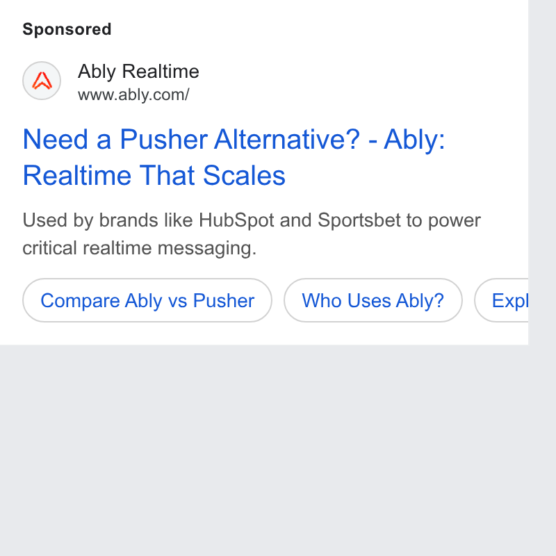 Ably ad on Google Ads: Need a Pusher Alternative? - Ably: Realtime That Scales Used by brands like Hub Spot and Sportsbet to power critical realtime messaging. Compare Ably vs Pusher ) (who Uses Ably? ») (Expt I