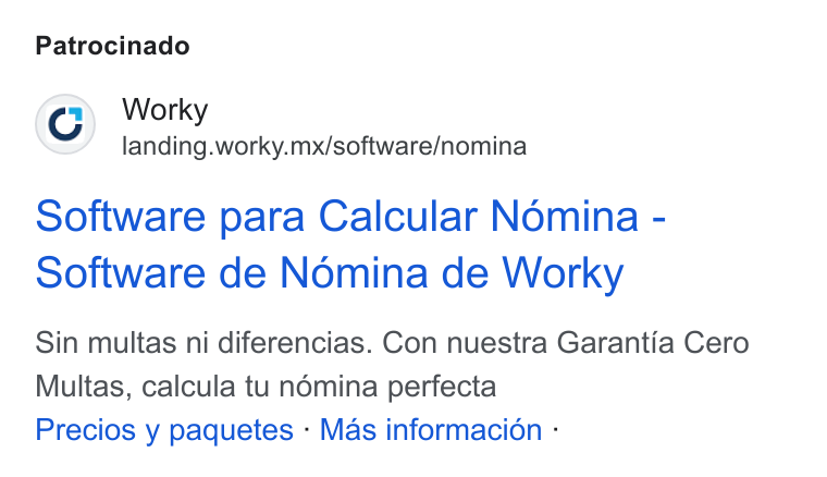 Worky.mx ad on Google Ads: Patrocinado Worky landing.worky.mx/software/nomina Software para Calcular Nomina - Software de Nomina de Worky Sin multas ni diferencias. Con nuestra Garantia Cero Multas, calcula tu némina perfecta Precios y paquetes - Mas informacion -