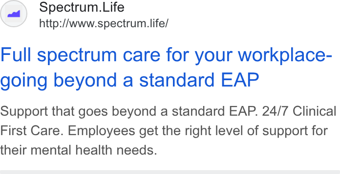 Spectrum.Life ad on Google Ads: Spectrum. Life http://www.spectrum.life/ Full spectrum care for your workplace- going beyond a standard EAP Support that goes beyond a standard EAP. 24/7 Clinical First Care. Employees get the right level of support for their mental health needs.