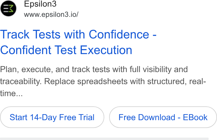 Epsilon3 ad on Google Ads: Epsilon3 www.epsilon3.io/ Track Tests with Confidence - Confident Test Execution Plan, execute, and track tests with full visibility and traceability. Replace spreadsheets with structured, real- time... Start 14-Day Free Trial Free Download - EBook