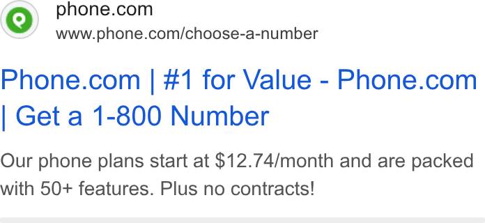Phone.com ad on Google Ads: www.phone.com/choose-a-number Phone.com | #1 for Value-Phone.com Get a 1-800 Number Our phone plans start at $12.74/month and are packed with 50+ features. Plus no contracts!