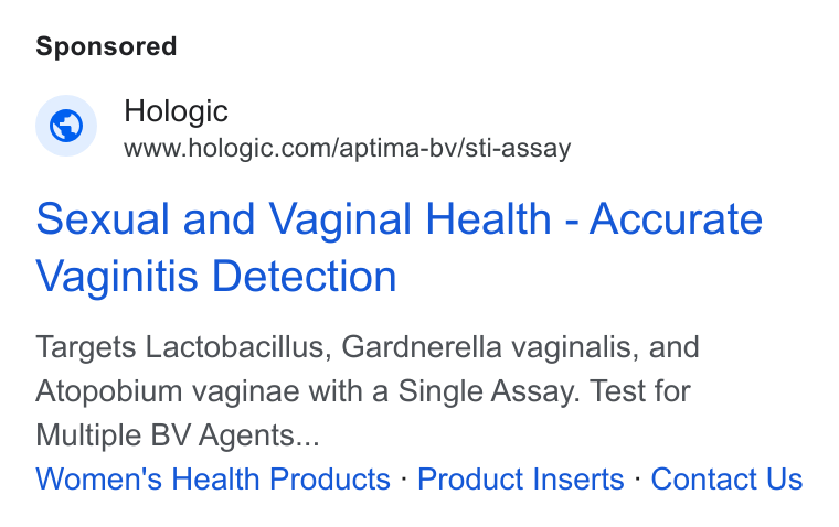 Hologic ad on Google Ads: Sexual and Vaginal Health - Accurate Vaginitis Detection Targets Lactobacillus, Gardnerella vaginalis, and Atopobium vaginae with a Single Assay. Test for Multiple BV Agents... Women's Health Products - Product Inserts - Contact Us