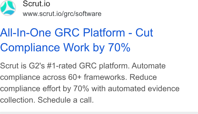 Scrut Automation ad on Google Ads: ds Scrut.io www.scrut.io/grc/software All-In-One GRC Platform - Cut Compliance Work by 70% Scrut is G2's #1-rated GRC platform. Automate compliance across 60+ frameworks. Reduce compliance effort by 70% with automated evidence collection. Schedule a call.