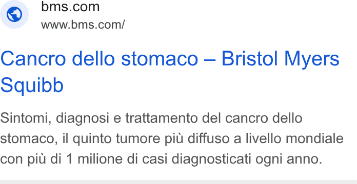 Bristol-Myers Squibb ad on Google Ads: www.bms.com/ Cancro dello stomaco — Bristol Myers Squibb Sintomi, diagnosi e trattamento del cancro dello stomaco, il quinto tumore piu diffuso a livello mondiale con piu di 1 milione di casi diagnosticati ogni anno.