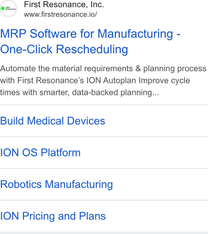 First Resonance ad on Google Ads: First Resonance, Inc. www.firstresonance.io/ MRP Software for Manufacturing - One-Click Rescheduling Automate the material requirements & planning process with First Resonance’s ION Autoplan Improve cycle times with smarter, data-backed planning... Build Medical Devices ION OS Platform Robotics Manufacturing ION Pricing and Plans