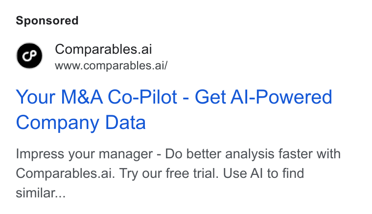 Comparables.ai ad on Google Ads: Comparables.ai www.comparables.ai/ Your M& A Co-Pilot - Get Al-Powered Company Data Impress your manager - Do better analysis faster with Comparables.ai. Try our free trial. Use Al to find similar...