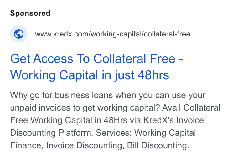 KredX ad on Google Ads: Get Access To Collateral Free - Working Capital in just 48hrs Why go for business loans when you can use your unpaid invoices to get working capital? Avail Collateral Free Working Capital in 48Hrs via Kred X's Invoice Discounting Platform. Services: Working Capital Finance, Invoice Discounting, Bill Discounting.