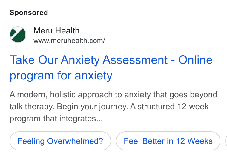 Meru Health ad on Google Ads: Take Our Anxiety Assessment - Online program for anxiety A modern, holistic approach to anxiety that goes beyond talk therapy. Begin your journey. A structured 12-week program that integrates... Feeling Overwhelmed? Feel Better in 12 Weeks (