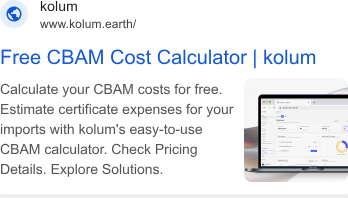 kolum ad on Google Ads: © - kolum www.kolum.earth/ Free CBAM Cost Calculator | kolum ao © 0 Seveees «+ “+o @ us Calculate your CBAM costs for free. Estimate certificate expenses for your imports with kolum's easy-to-use CBAM calculator. Check Pricing Details. Explore Solutions.
