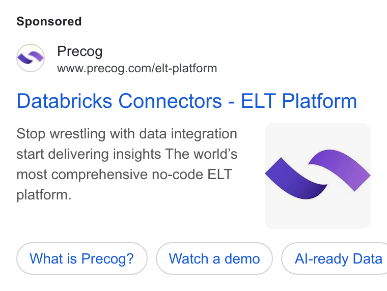 Precog ad on Google Ads: Precog www.precog.con/elt-platform Databricks Connectors - ELT Platform Stop wrestling with data integration ( ; start delivering insights The world’s | > most comprehensive no-code ELT platform. What is Precog? Watch a demo } ( Al-ready Data