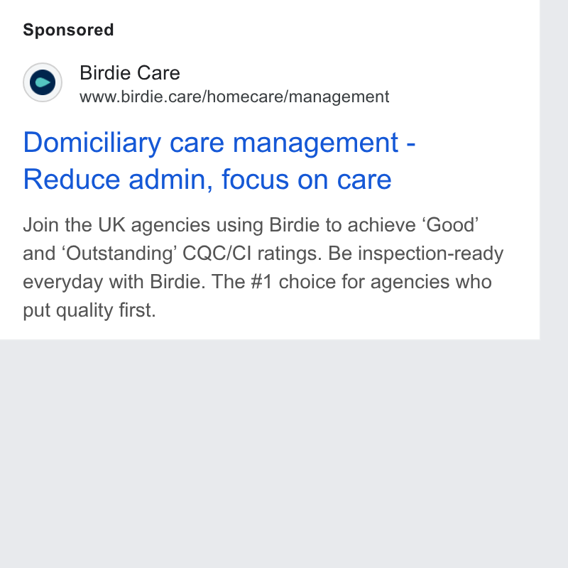 Birdie ad on Google Ads: Birdie Care www.birdie.care/homecare/management Domiciliary care management - Reduce admin, focus on care Join the UK agencies using Birdie to achieve ‘Good’ and ‘Outstanding’ CQC/CI ratings. Be inspection-ready everyday with Birdie. The #1 choice for agencies who put quality first.