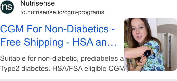Nutrisense ad on Google Ads: Nutrisense to.nutrisense.io/cgm-programs CGM For Non-Diabetics - Free Shipping - HSA an... Suitable for non-diabetic, prediabetes ay Type2 diabetes. HSA/FSA eligible CGM!