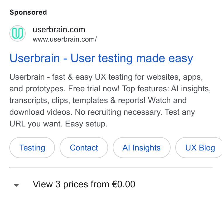 Userbrain ad on Google Ads: www.userbrain.com/ Userbrain - User testing made easy Userbrain - fast & easy UX testing for websites, apps, and prototypes. Free trial now! Top features: Al insights, transcripts, clips, templates & reports! Watch and download videos. No recruiting necessary. Test any URL you want. Easy setup. Allnsights } ( UX Blog v View 3 prices from €0.00