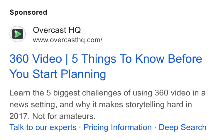 Overcast HQ ad on Google Ads: 360 Video | 5 Things To Know Before You Start Planning Learn the 5 biggest challenges of using 360 video in a news setting, and why it makes storytelling hard in 2017. Not for amateurs. Talk to our experts - Pricing Information - Deep Search