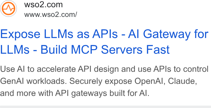 WSO2 ad on Google Ads: www.wso2.com/ Expose LLMs as APIs - Al Gateway for LLMs - Build MCP Servers Fast Use Al to accelerate API design and use APIs to control Gen Al workloads. Securely expose Open Al, Claude, and more with API gateways built for Al.