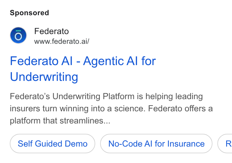 Federato ad on Google Ads: Federato www.federato.ai/ Federato Al - Agentic Al for Underwriting Federato’s Underwriting Platform is helping leading insurers turn winning into a science. Federato offers a platform that streamlines... Self Guided Demo No-Code Al for Insurance (R