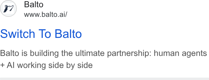 Balto ad on Google Ads: Balto www.balto.ai/ Switch To Balto Balto is building the ultimate partnership: human agents Al working side by side