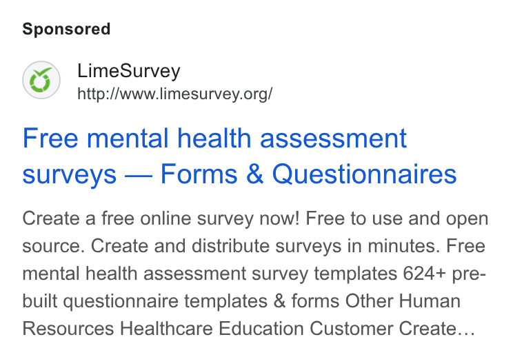 LimeSurvey ad on Google Ads: Free mental health assessment surveys — Forms & Questionnaires Create a free online survey now! Free to use and open source. Create and distribute surveys in minutes. Free mental health assessment survey templates 624+ pre- built questionnaire templates & forms Other Human Resources Healthcare Education Customer Create...