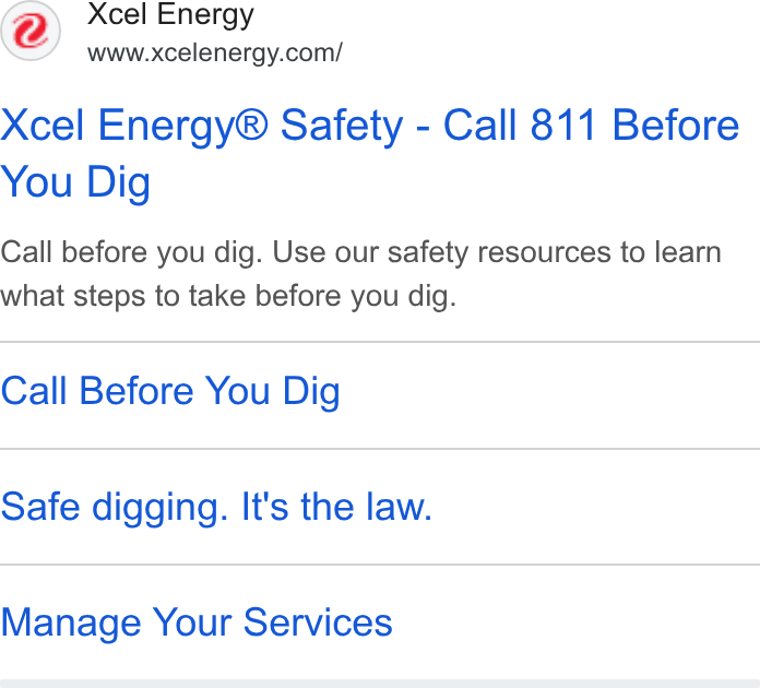 Xcel Energy ad on Google Ads: Xcel Energy® Safety - Call 811 Before You Dig Call before you dig. Use our safety resources to learn what steps to take before you dig. Call Before You Dig Safe digging. It's the law. Manage Your Services